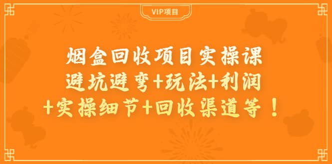烟盒回收项目实操课：避坑避弯+玩法+利润+实操细节+回收渠道等_网创掘金