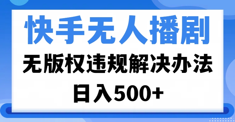 快手无人播剧，无版权违规解决办法，无人播剧日入500+_网创掘金