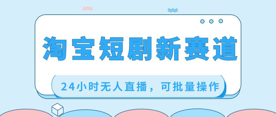 淘宝短剧新赛道，24小时无人直播，可批量操作_网创掘金