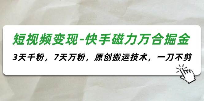 短视频变现-快手磁力万合掘金，3天千粉，7天万粉，原创搬运技术，一刀不剪_网创掘金