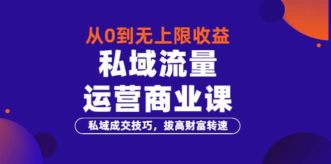 从0到无上限收益的《私域流量运营商业课》私域成交技巧，拔高财富转速_网创掘金