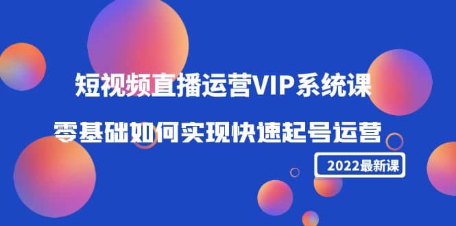 2022短视频直播运营VIP系统课：零基础如何实现快速起号运营（价值2999）_网创掘金