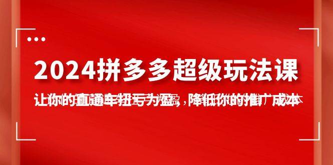 2024拼多多-超级玩法课，让你的直通车扭亏为盈，降低你的推广成本-7节课_网创掘金