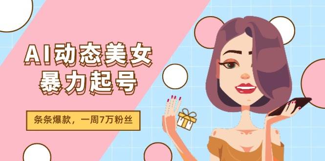 AI动态美女暴力起号2.0，新赛道原创作品，条条爆款，一周7万粉丝_网创掘金