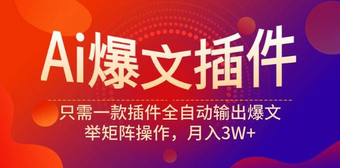 Ai爆文插件，只需一款插件全自动输出爆文，举矩阵操作，月入3W+_网创掘金
