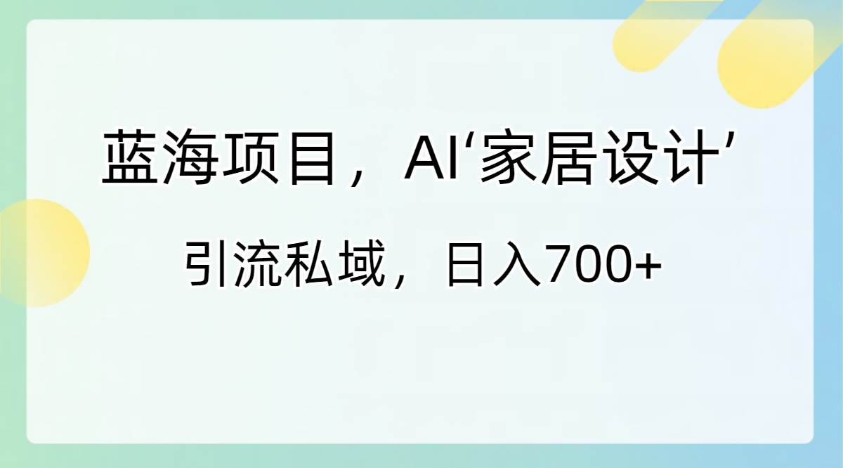 蓝海项目，AI‘家居设计’ 引流私域，日入700+_网创掘金