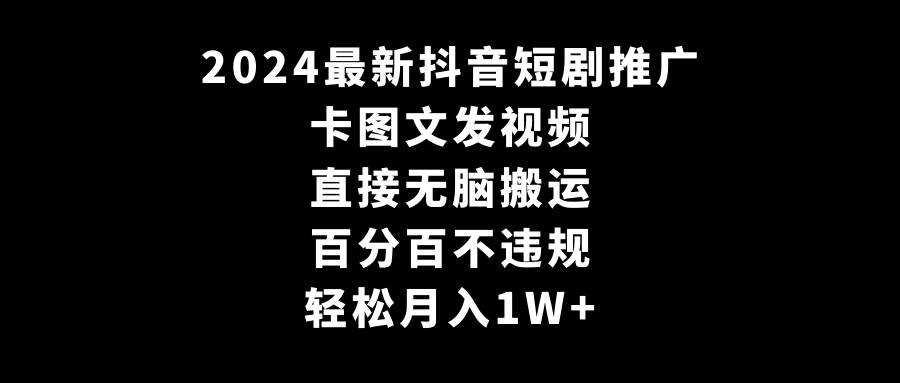 2024最新抖音短剧推广，卡图文发视频 直接无脑搬 百分百不违规 轻松月入1W+_网创掘金