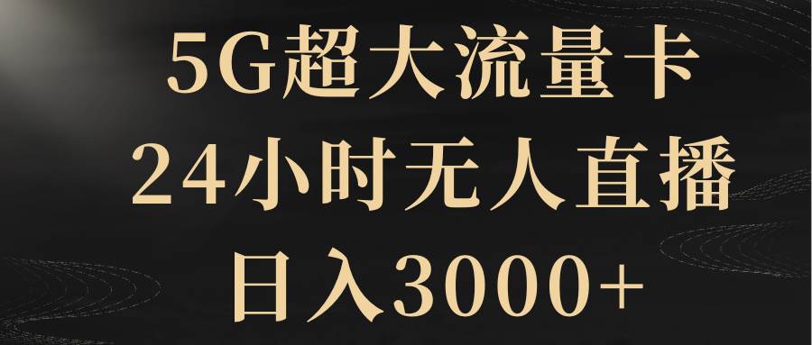 5G超大流量卡，24小时无人直播，日入3000+_网创掘金
