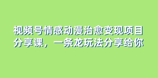 视频号情感动漫治愈变现项目分享课，一条龙玩法分享给你（教程+素材）_网创掘金