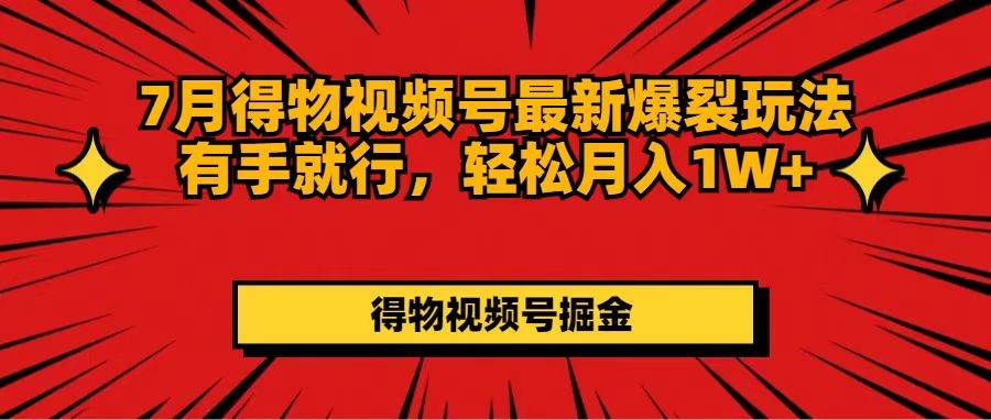 7月得物视频号最新爆裂玩法有手就行，轻松月入1W+_网创掘金