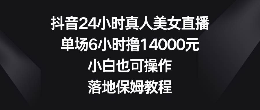 抖音24小时真人美女直播，单场6小时撸14000元，小白也可操作，落地保姆教程_网创掘金