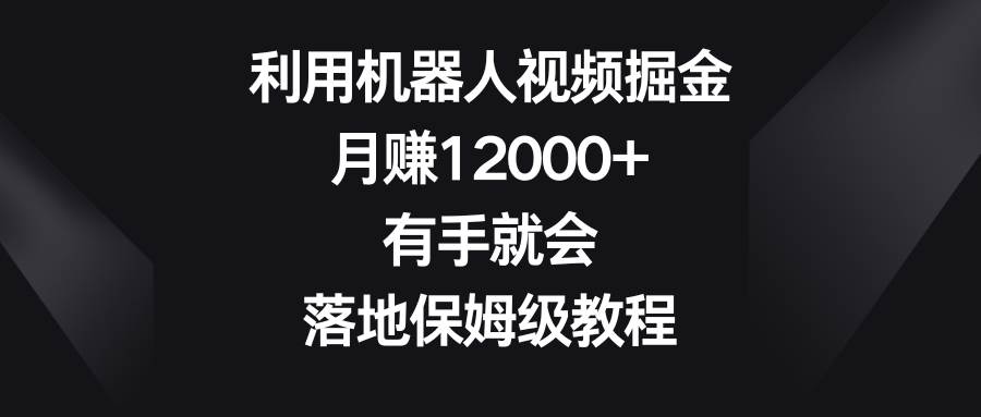 利用机器人视频掘金，月赚12000+，有手就会，落地保姆级教程_网创掘金