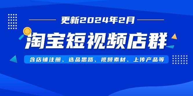 淘宝短视频店群（更新2024年2月）含店铺注册、选品思路、视频素材、上传…_网创掘金