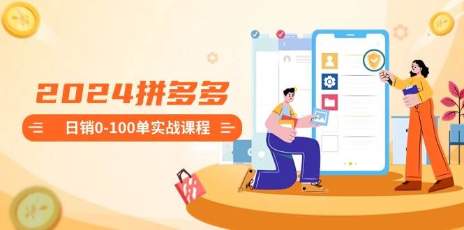2024拼多多日销0-100单实战课程：新手注册开店到日销100单整套流程_网创掘金