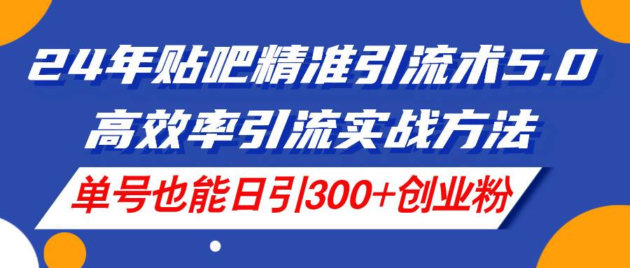 24年贴吧精准引流术5.0，高效率引流实战方法，单号也能日引300+创业粉_网创掘金