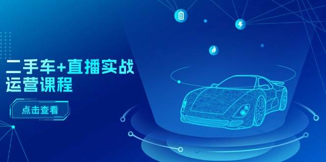二手车+直播实战运营课程：直播推荐/短视频推荐/千川投放/直播全流程_网创掘金