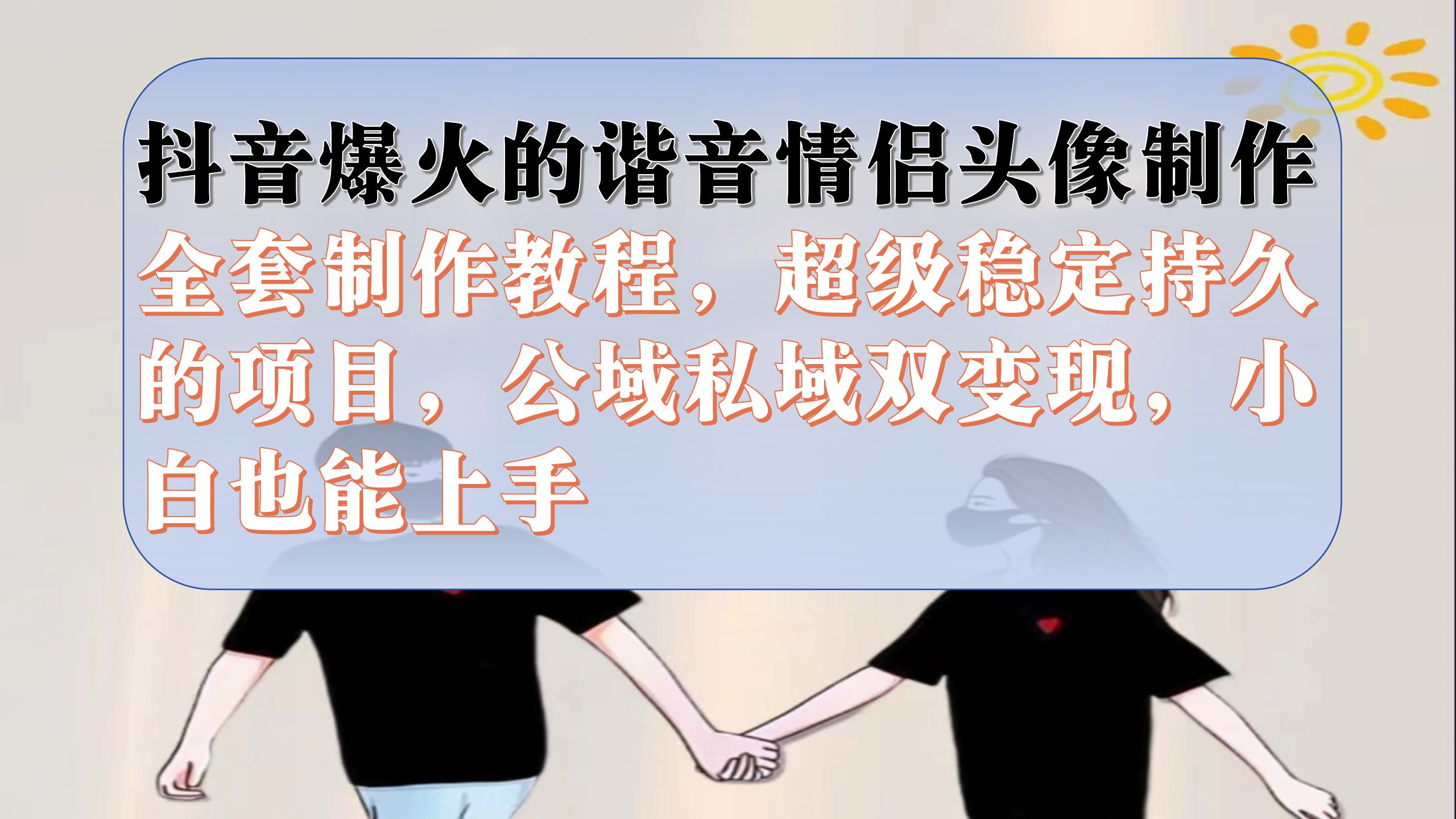 抖音爆火的谐音情侣头像制作全套制作教程，超级稳定持久，公域私域双变现_网创掘金