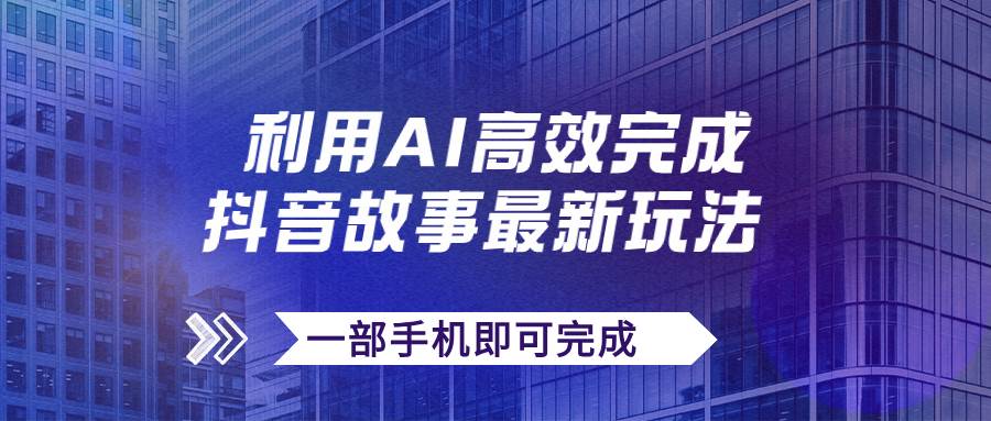 抖音故事最新玩法，通过AI一键生成文案和视频，日收入500+一部手机即可完成_网创掘金