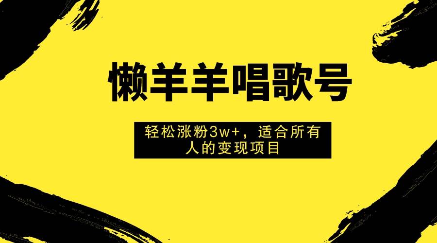 懒羊羊唱歌号，轻松涨粉3w+，适合所有人的变现项目！_网创掘金