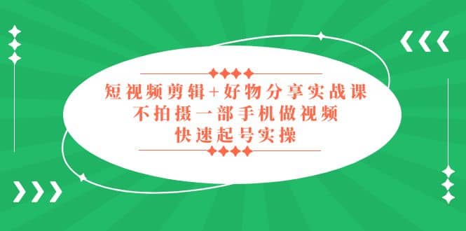 短视频剪辑+好物分享实战课，无需拍摄一部手机做视频，快速起号实操_网创掘金