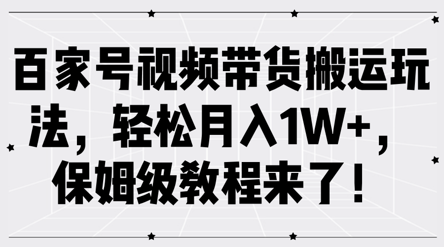百家号视频带货搬运玩法，轻松月入1W+，保姆级教程来了！_网创掘金