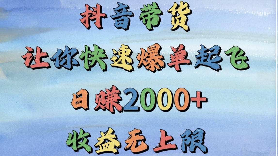 抖音带货，让你快速爆单起飞，日赚2000+，收益无上限_网创掘金