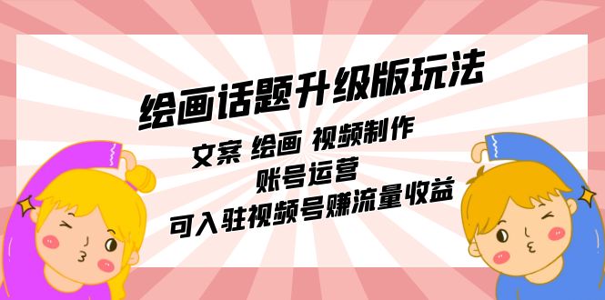 绘画话题升级版玩法：文案 绘画 视频制作 账号运营 可入驻视频号赚流量收益_网创掘金