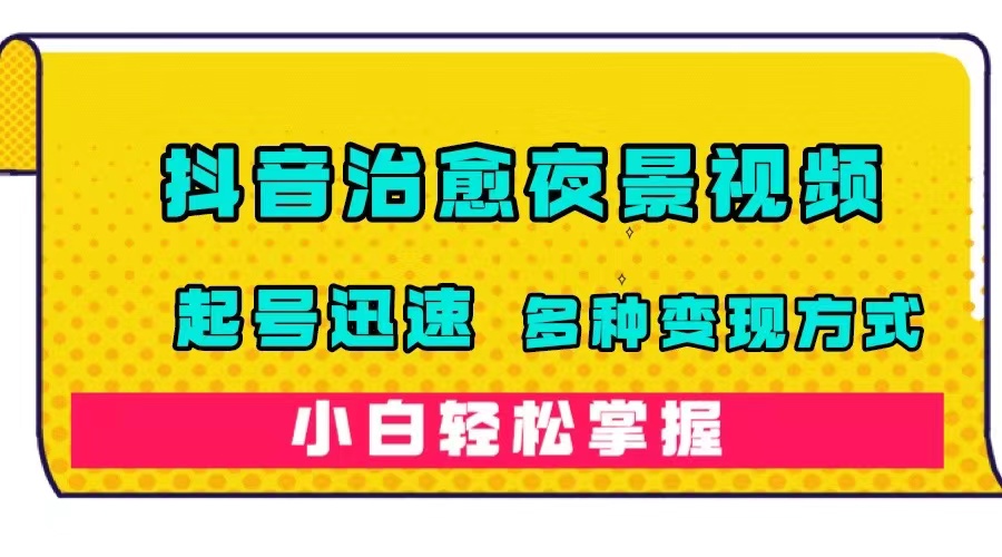 抖音治愈系夜景视频，起号迅速，多种变现方式，小白轻松掌握（附120G素材）_网创掘金