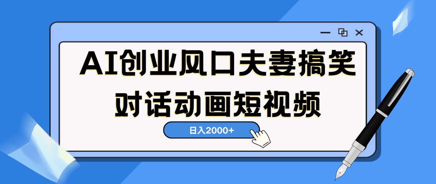AI短视频创业风口！夫妻搞笑对话，动画短视频5分钟做一条，轻松日入2000（可矩阵放大）_网创掘金