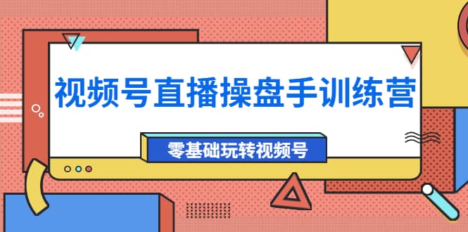 外面收费700的视频号直播操盘手训练营：零基础玩转视频号（10节课）_网创掘金