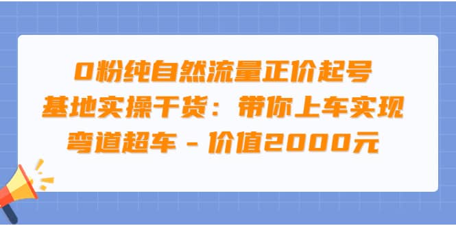 0粉纯自然流量正价起号基地实操干货：带你上车实现弯道超车 – 价值2000元_网创掘金