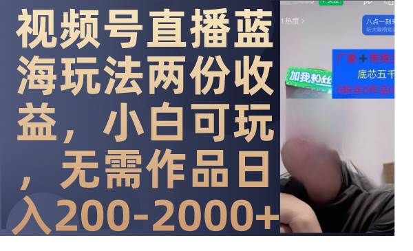 视频号直播蓝海玩法两份收益，小白可玩，无需作品日入200-2000+_网创掘金