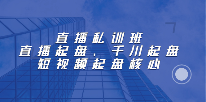 直播私训班：直播起盘、千川起盘、短视频起盘核心_网创掘金