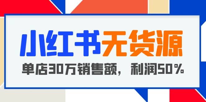 小红书无货源项目：从0-1从开店到爆单 单店30万销售额 利润50%【5月更新】_网创掘金