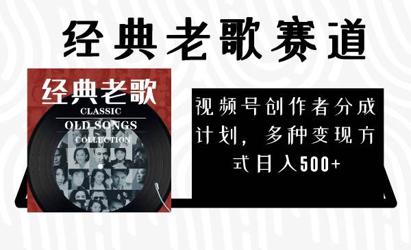 视频号创作者分成计划，经典老歌赛道，多种变现方式日入500+（完整素材）_网创掘金