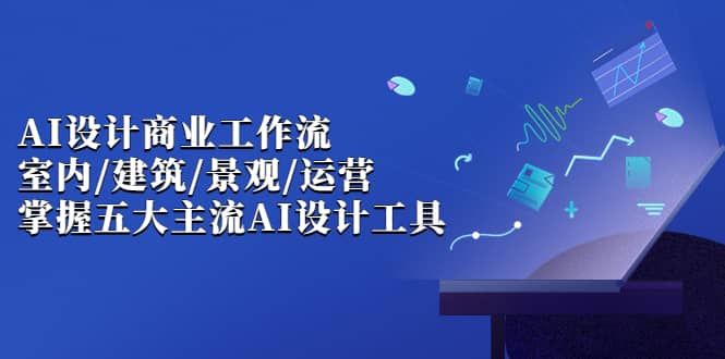 AI设计商业·工作流，室内·建筑·景观·运营，掌握五大主流AI设计工具_网创掘金
