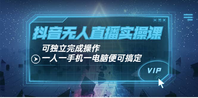 抖音无人直播实操课：可独立完成操作，一人一手机一电脑便可搞定_网创掘金