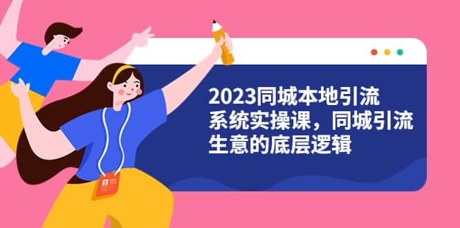 2023同城本地引流系统实操课，同城引流生意的底层逻辑（31节视频课）_网创掘金