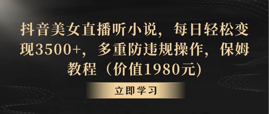 抖音美女直播听小说，每日轻松变现3500+，多重防违规操作，保姆教程（价值1980元)_网创掘金