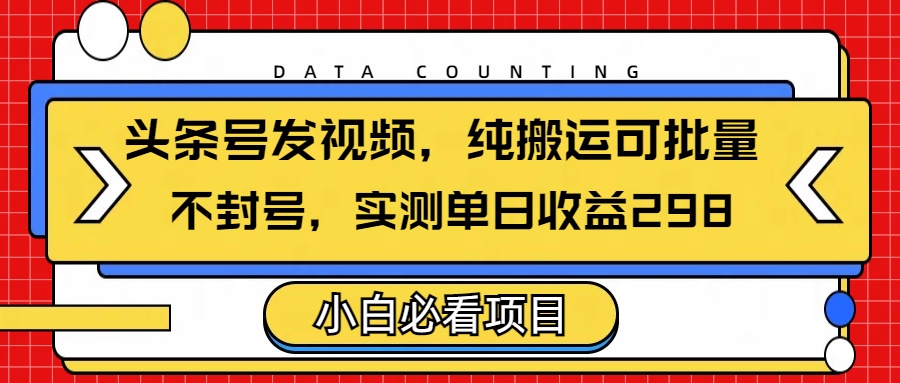 头条发视频，纯搬运可批量，不封号玩法实测单日收益单号298_网创掘金