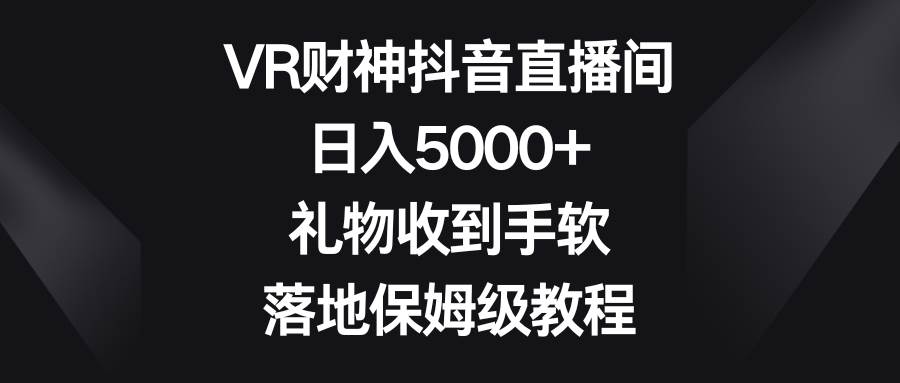 VR财神抖音直播间，日入5000+，礼物收到手软，落地保姆级教程_网创掘金