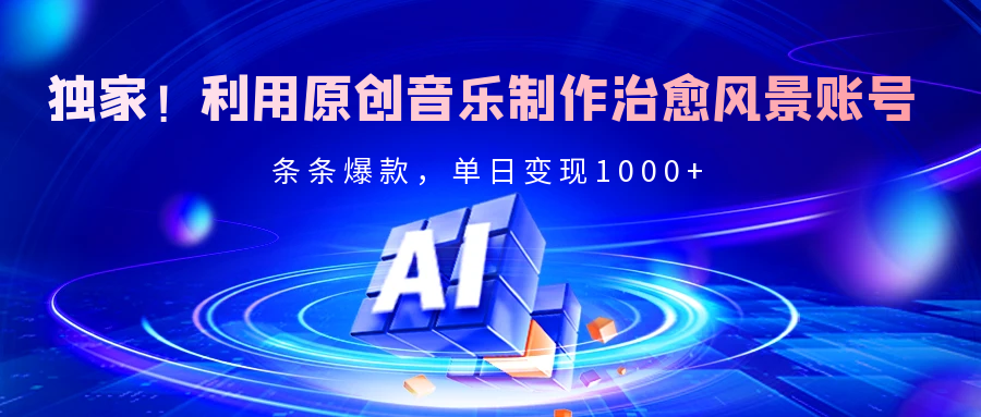 独家！利用原创音乐制作治愈风景账号，条条爆款，单日变现2000+_网创掘金