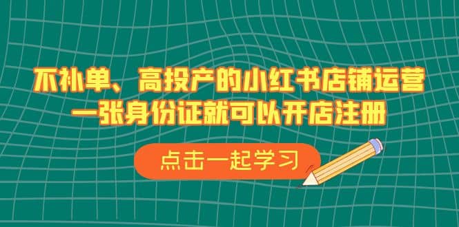 不补单、高投产的小红书店铺运营，一张身份证就可以开店注册（33节课）_网创掘金