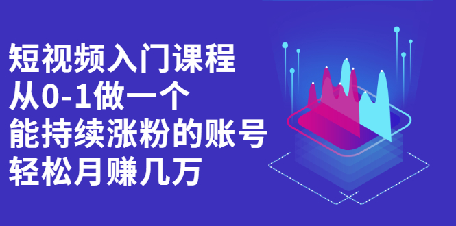 短视频入门课程，从0-1做一个能持续涨粉的账号_网创掘金