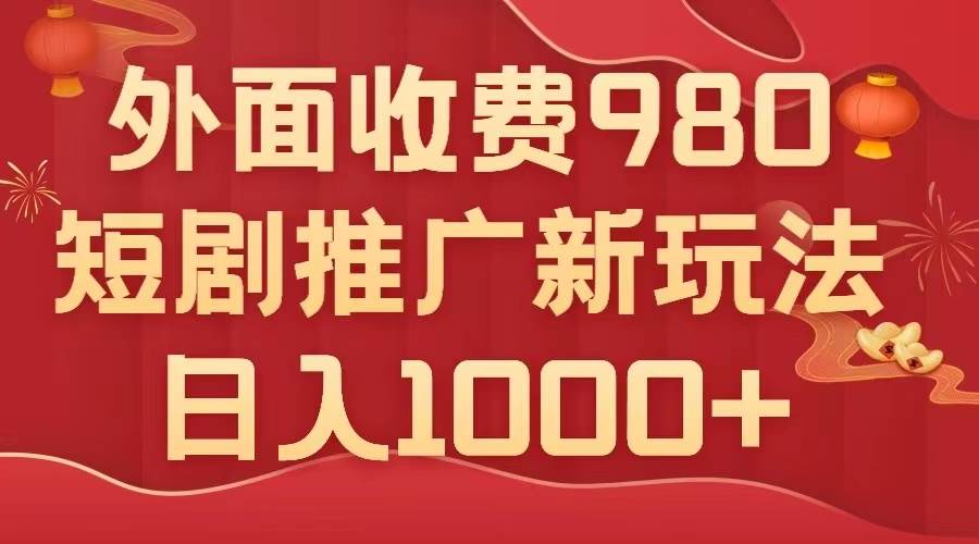 外面收费980，短剧推广最新搬运玩法，几分钟一个作品，日入1000+_网创掘金