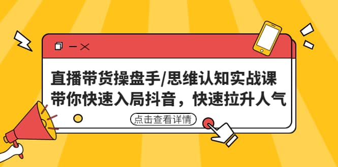 直播带货操盘手/思维认知实战课：带你快速入局抖音，快速拉升人气_网创掘金