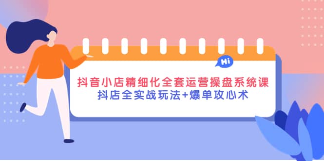 抖音小店精细化全套运营操盘系统课，抖店全实战玩法+爆单攻心术_网创掘金