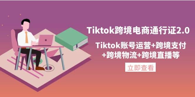 Tiktok跨境电商通行证2.0，Tiktok账号运营+跨境支付+跨境物流+跨境直播等_网创掘金