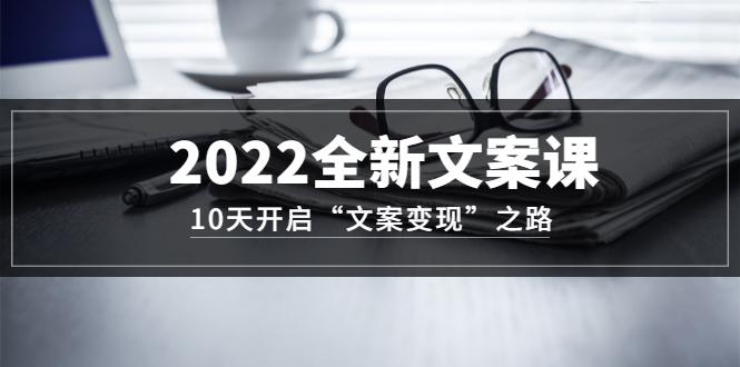 2022全新文案课：10天开启“文案变现”之路~从0基础开始学（价值399）_网创掘金