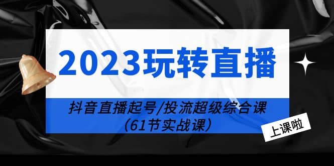 2023玩转直播线上课：抖音直播起号-投流超级干货（61节实战课）_网创掘金